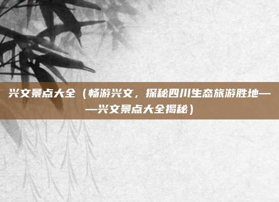 兴文景点大全(畅游兴文,探秘四川生态旅游胜地——兴文景点大全揭秘)