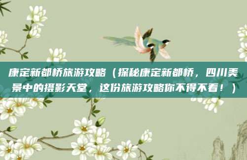 康定新都桥旅游攻略(探秘康定新都桥,四川美景中的摄影天堂,这份旅游攻略你不得不看!)