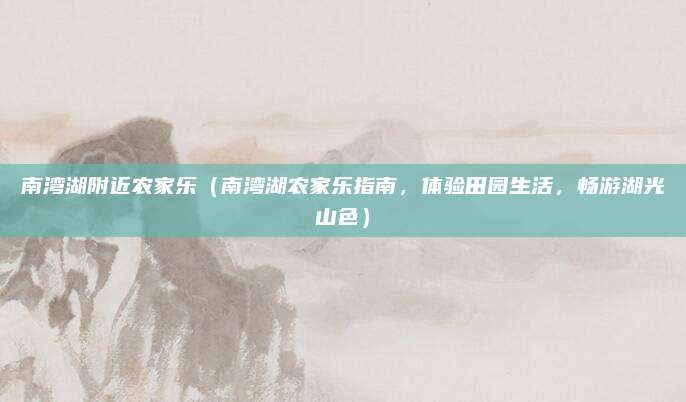 南湾湖附近农家乐（南湾湖农家乐指南，体验田园生活，畅游湖光山色）