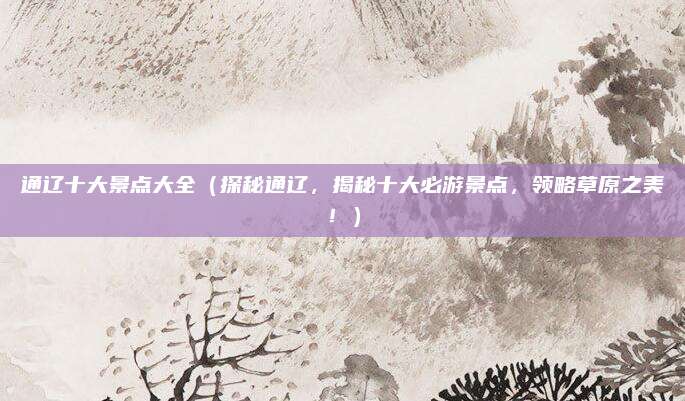 通辽十大景点大全(探秘通辽,揭秘十大必游景点,领略草原之美!)
