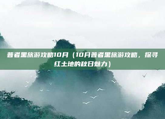 普者黑旅游攻略10月(10月普者黑旅游攻略,探寻红土地的秋日魅力)