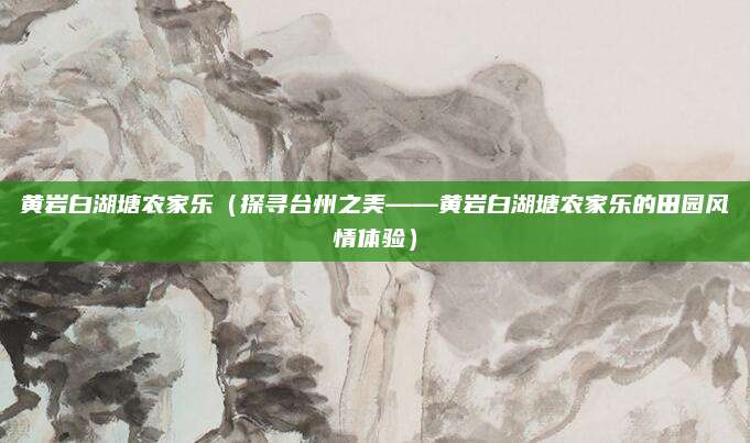 黄岩白湖塘农家乐(探寻台州之美——黄岩白湖塘农家乐的田园风情体验)