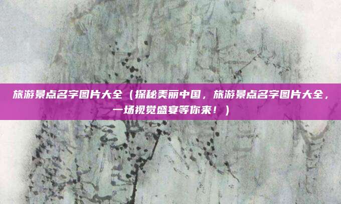 旅游景点名字图片大全(探秘美丽中国,旅游景点名字图片大全,一场视觉盛宴等你来!)