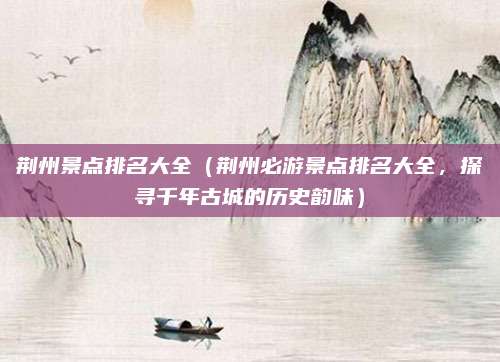 荆州景点排名大全(荆州必游景点排名大全,探寻千年古城的历史韵味)