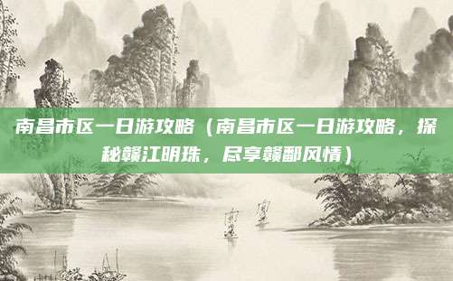 南昌市区一日游攻略(南昌市区一日游攻略,探秘赣江明珠,尽享赣鄱风情)