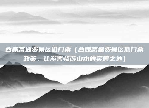 西峡高速费景区低门票(西峡高速费景区低门票政策,让游客畅游山水的实惠之选)