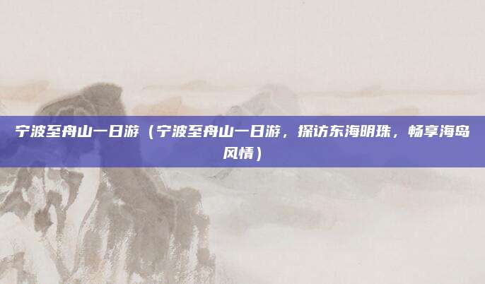 宁波至舟山一日游(宁波至舟山一日游,探访东海明珠,畅享海岛风情)