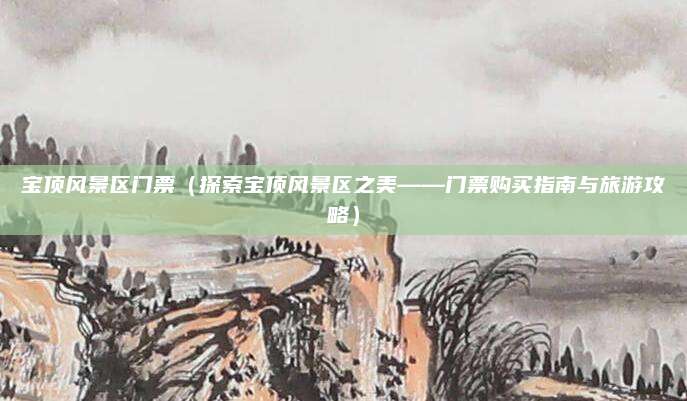 宝顶风景区门票（探索宝顶风景区之美——门票购买指南与旅游攻略）