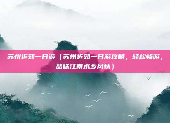 苏州近郊一日游(苏州近郊一日游攻略,轻松畅游,品味江南水乡风情)