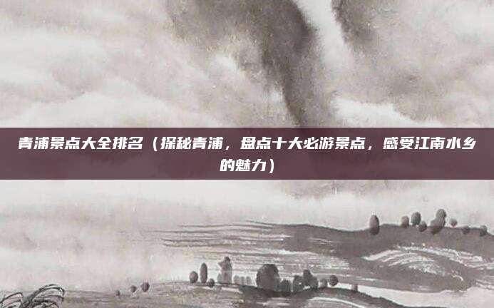 青浦景点大全排名(探秘青浦,盘点十大必游景点,感受江南水乡的魅力)