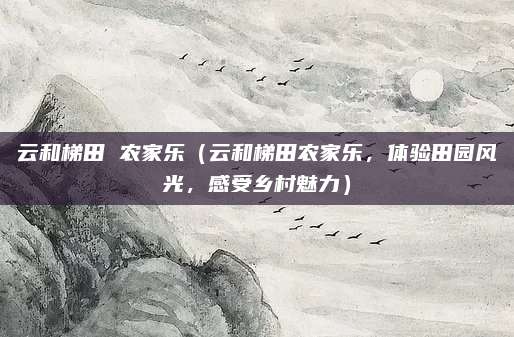 云和梯田 农家乐(云和梯田农家乐,体验田园风光,感受乡村魅力)