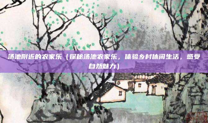 汤池附近的农家乐(探秘汤池农家乐,体验乡村休闲生活,感受自然魅力)