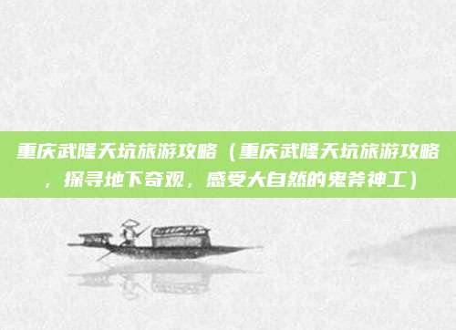 重庆武隆天坑旅游攻略(重庆武隆天坑旅游攻略,探寻地下奇观,感受大自然的鬼斧神工)