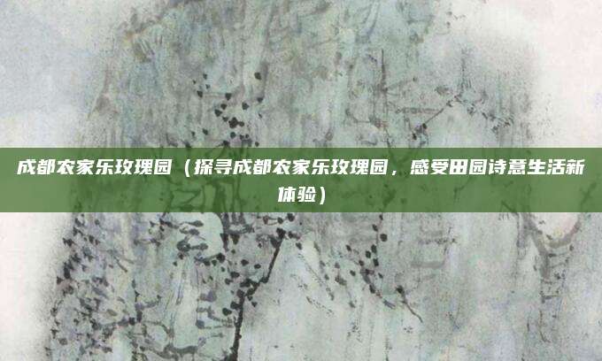 成都农家乐玫瑰园(探寻成都农家乐玫瑰园,感受田园诗意生活新体验)