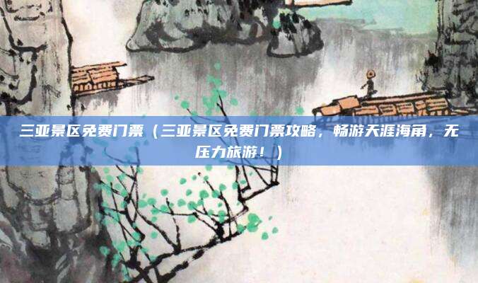 三亚景区免费门票(三亚景区免费门票攻略,畅游天涯海角,无压力旅游!)