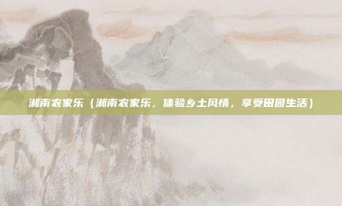 湘南农家乐(湘南农家乐,体验乡土风情,享受田园生活)