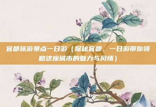 宜都旅游景点一日游(探秘宜都,一日游带你领略这座城市的魅力与风情)
