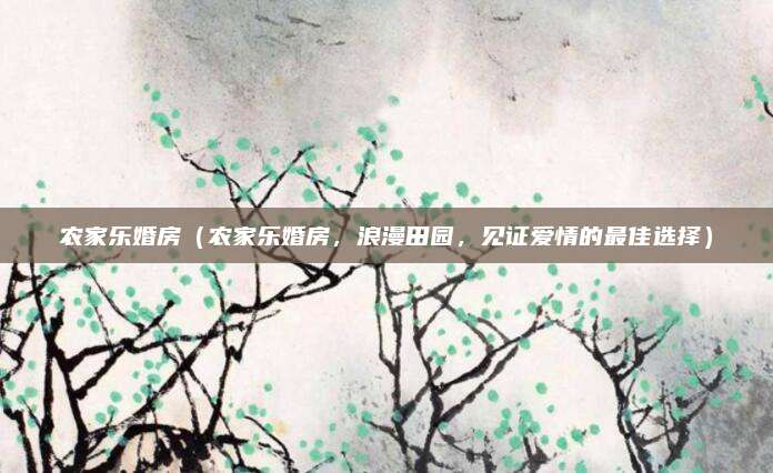 农家乐婚房(农家乐婚房,浪漫田园,见证爱情的最佳选择)