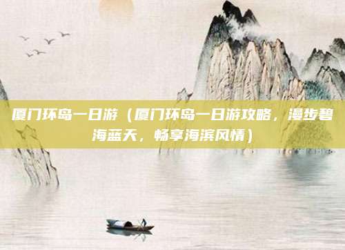 厦门环岛一日游(厦门环岛一日游攻略,漫步碧海蓝天,畅享海滨风情)