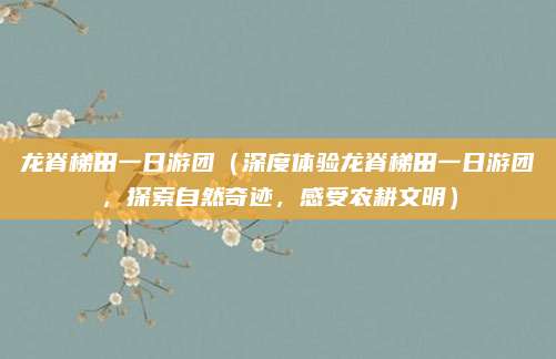 龙脊梯田一日游团（深度体验龙脊梯田一日游团，探索自然奇迹，感受农耕文明）