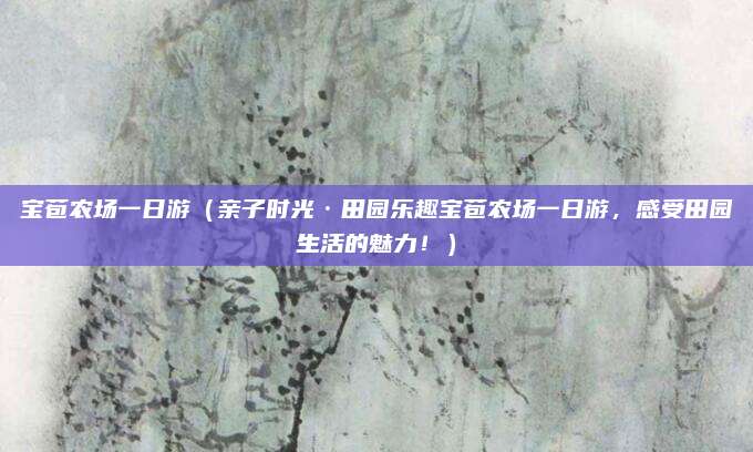 宝苞农场一日游（亲子时光·田园乐趣宝苞农场一日游，感受田园生活的魅力！）