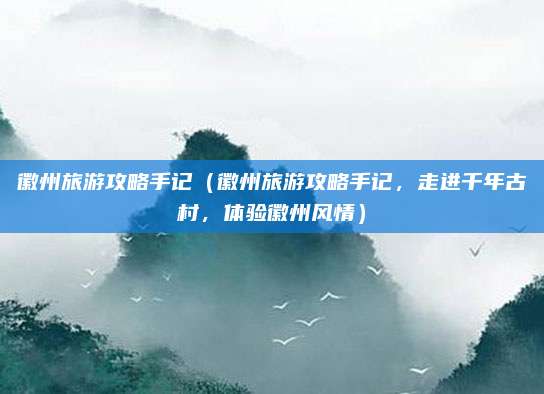 徽州旅游攻略手记(徽州旅游攻略手记,走进千年古村,体验徽州风情)