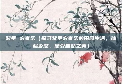 黎里 农家乐（探寻黎里农家乐的田园生活，体验乡愁，感受自然之美）