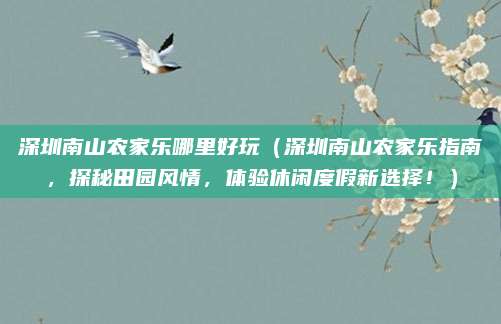 深圳南山农家乐哪里好玩(深圳南山农家乐指南,探秘田园风情,体验休闲度假新选择!)