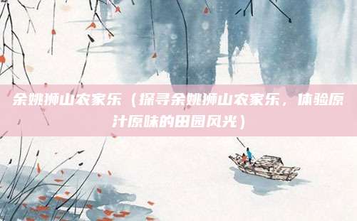 余姚狮山农家乐(探寻余姚狮山农家乐,体验原汁原味的田园风光)