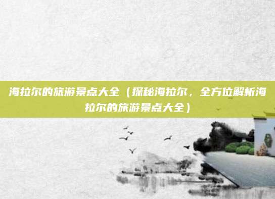 海拉尔的旅游景点大全（探秘海拉尔，全方位解析海拉尔的旅游景点大全）