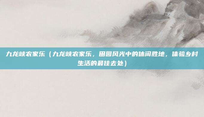 九龙峡农家乐（九龙峡农家乐，田园风光中的休闲胜地，体验乡村生活的最佳去处）
