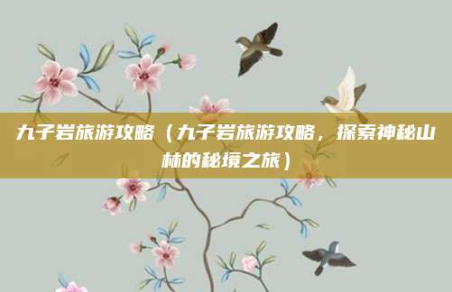 九子岩旅游攻略(九子岩旅游攻略,探索神秘山林的秘境之旅)