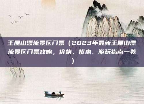 王屋山漂流景区门票(2023年最新王屋山漂流景区门票攻略,价格、优惠、游玩指南一览)