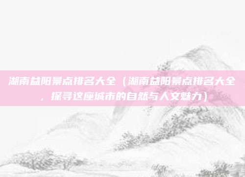 湖南益阳景点排名大全(湖南益阳景点排名大全,探寻这座城市的自然与人文魅力)