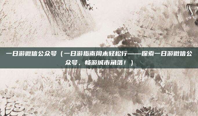 一日游微信公众号（一日游指南周末轻松行——探索一日游微信公众号，畅游城市角落！）