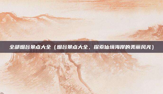 全部烟台景点大全(烟台景点大全,探索仙境海岸的美丽风光)
