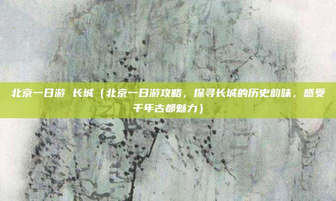 北京一日游 长城（北京一日游攻略，探寻长城的历史韵味，感受千年古都魅力）