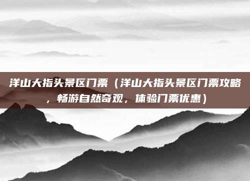 洋山大指头景区门票(洋山大指头景区门票攻略,畅游自然奇观,体验门票优惠)