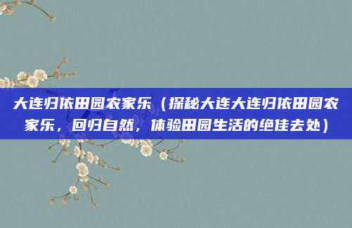 大连归依田园农家乐(探秘大连大连归依田园农家乐,回归自然,体验田园生活的绝佳去处)