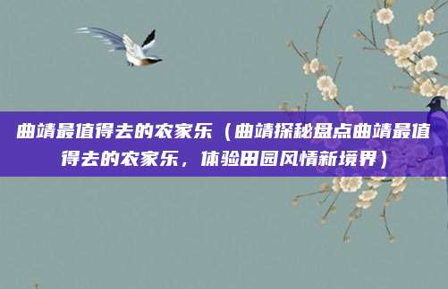曲靖最值得去的农家乐(曲靖探秘盘点曲靖最值得去的农家乐,体验田园风情新境界)