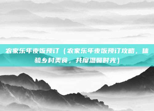农家乐年夜饭预订(农家乐年夜饭预订攻略,体验乡村美食,共度温馨时光)