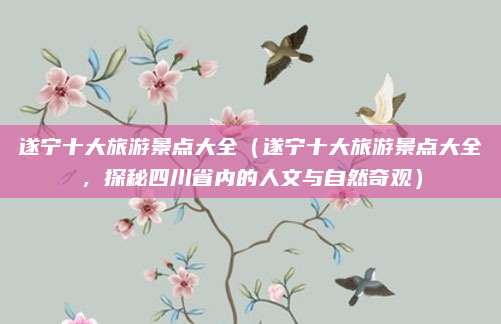 遂宁十大旅游景点大全（遂宁十大旅游景点大全，探秘四川省内的人文与自然奇观）