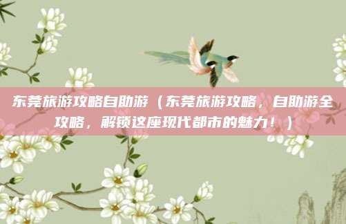 东莞旅游攻略自助游(东莞旅游攻略,自助游全攻略,解锁这座现代都市的魅力!)