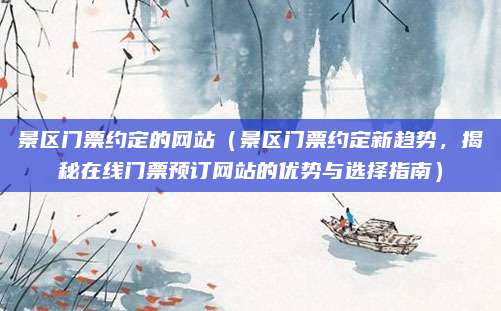 景区门票约定的网站（景区门票约定新趋势，揭秘在线门票预订网站的优势与选择指南）