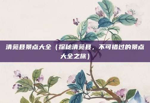 清苑县景点大全（探秘清苑县，不可错过的景点大全之旅）