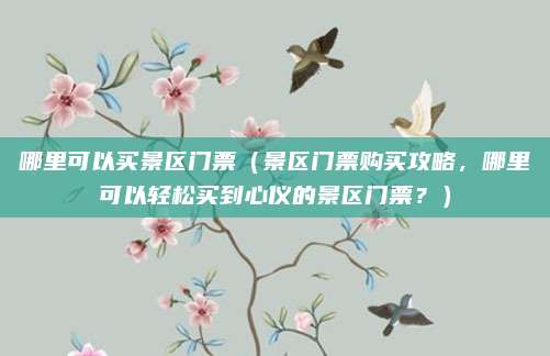 哪里可以买景区门票(景区门票购买攻略,哪里可以轻松买到心仪的景区门票?)