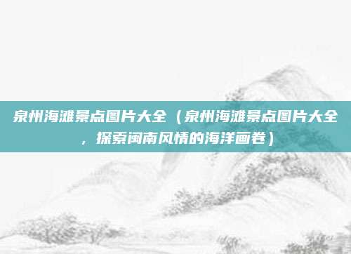 泉州海滩景点图片大全(泉州海滩景点图片大全,探索闽南风情的海洋画卷)