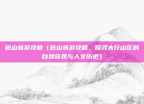 磁山旅游攻略(磁山旅游攻略,探寻太行山区的自然奇观与人文历史)
