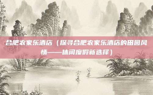 合肥农家乐酒店（探寻合肥农家乐酒店的田园风情——休闲度假新选择）