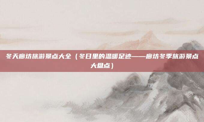 冬天廊坊旅游景点大全(冬日里的温暖足迹——廊坊冬季旅游景点大盘点)